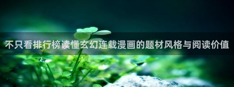 梦漫漫画连载漫画:不只看排行榜读懂玄幻连载漫画的题材风格与阅读价值
