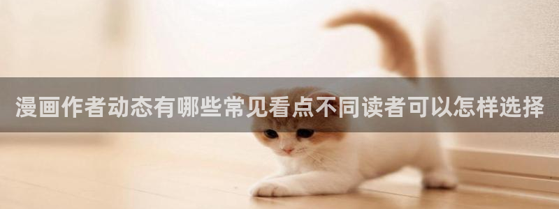 梦漫漫画在线看漫画:漫画作者动态有哪些常见看点不同读者可以怎样选择