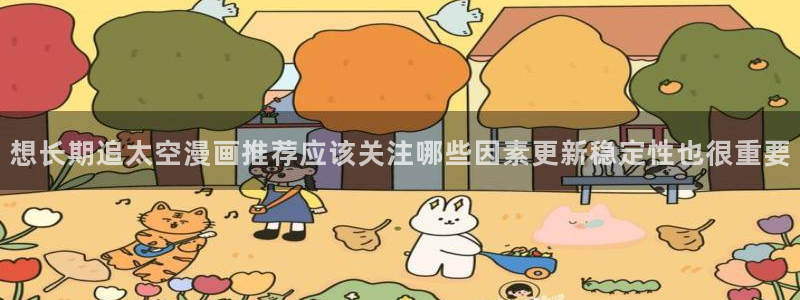 梦漫漫画应用软件:想长期追太空漫画推荐应该关注哪些因素更新稳定性也很重要