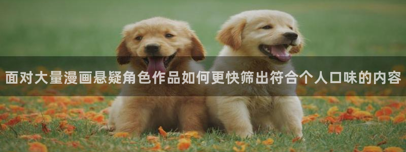 梦漫漫画漫画在线阅读:面对大量漫画悬疑角色作品如何更快筛出符合个人口味的内容