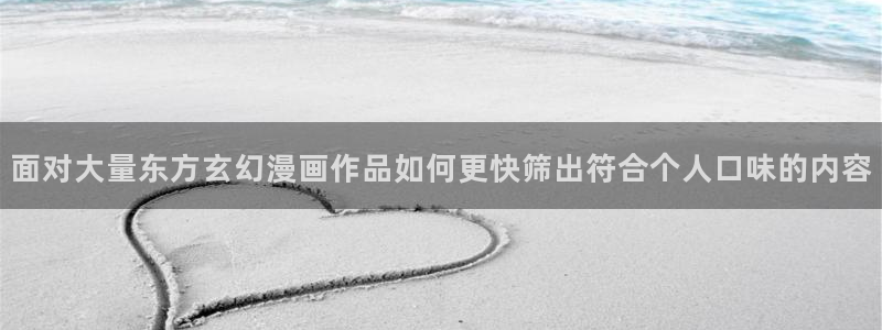 梦漫漫画免费在线阅读:面对大量东方玄幻漫画作品如何更快筛出符合个人口味的内容