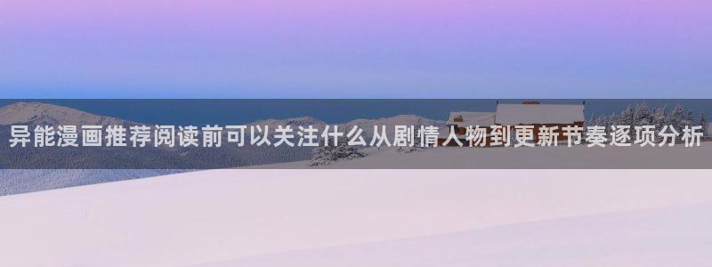 梦漫漫画最新漫画软件：异能漫画推荐阅读前可以关注什么从剧情人物到更新节奏逐项分析
