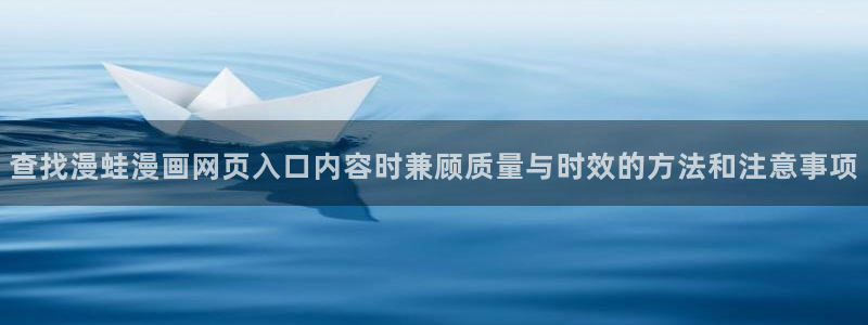 梦漫漫画阅读客户端:查找漫蛙漫画网页入口内容时兼顾质量与时效的方法和注意事项
